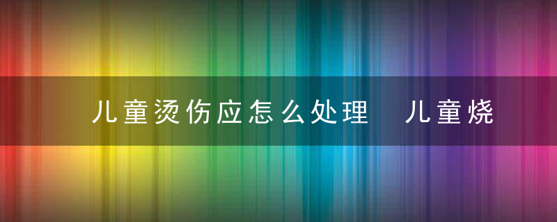 儿童烫伤应怎么处理 儿童烧烫伤八成五在家发生！家长要注意这些